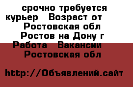 срочно требуется курьер › Возраст от ­ 18 - Ростовская обл., Ростов-на-Дону г. Работа » Вакансии   . Ростовская обл.